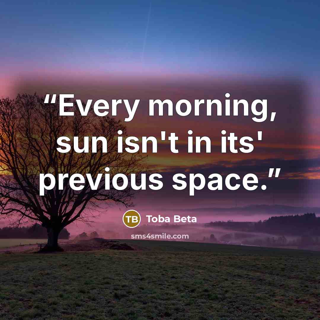 “Every morning, sun isn't in its' previous space.” quote by Toba Beta