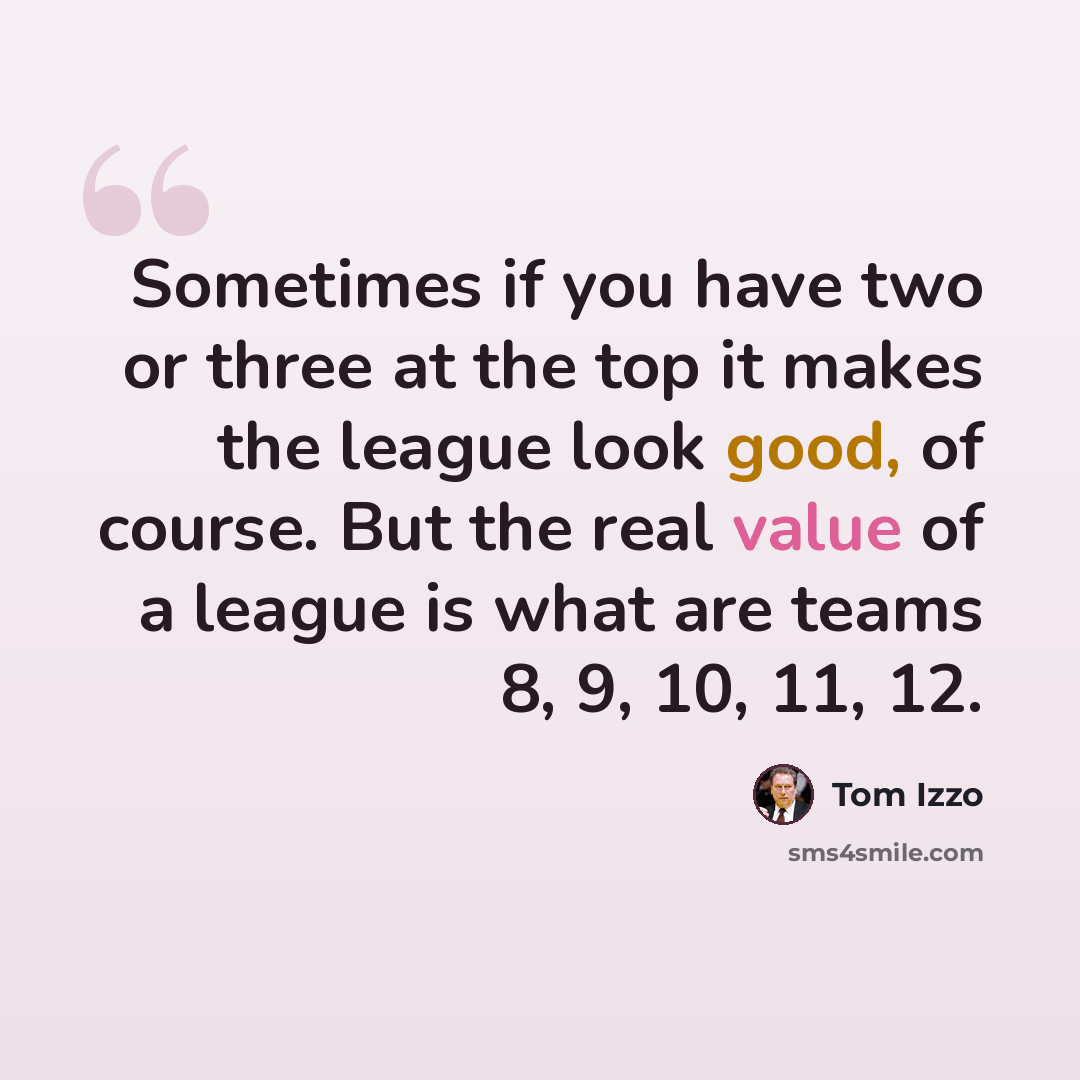 “Sometimes if you have two or three at the top it makes the league look good, of course. But the real value of a league is what are teams 8, 9, 10, 11, 12.” quote by Tom Izzo