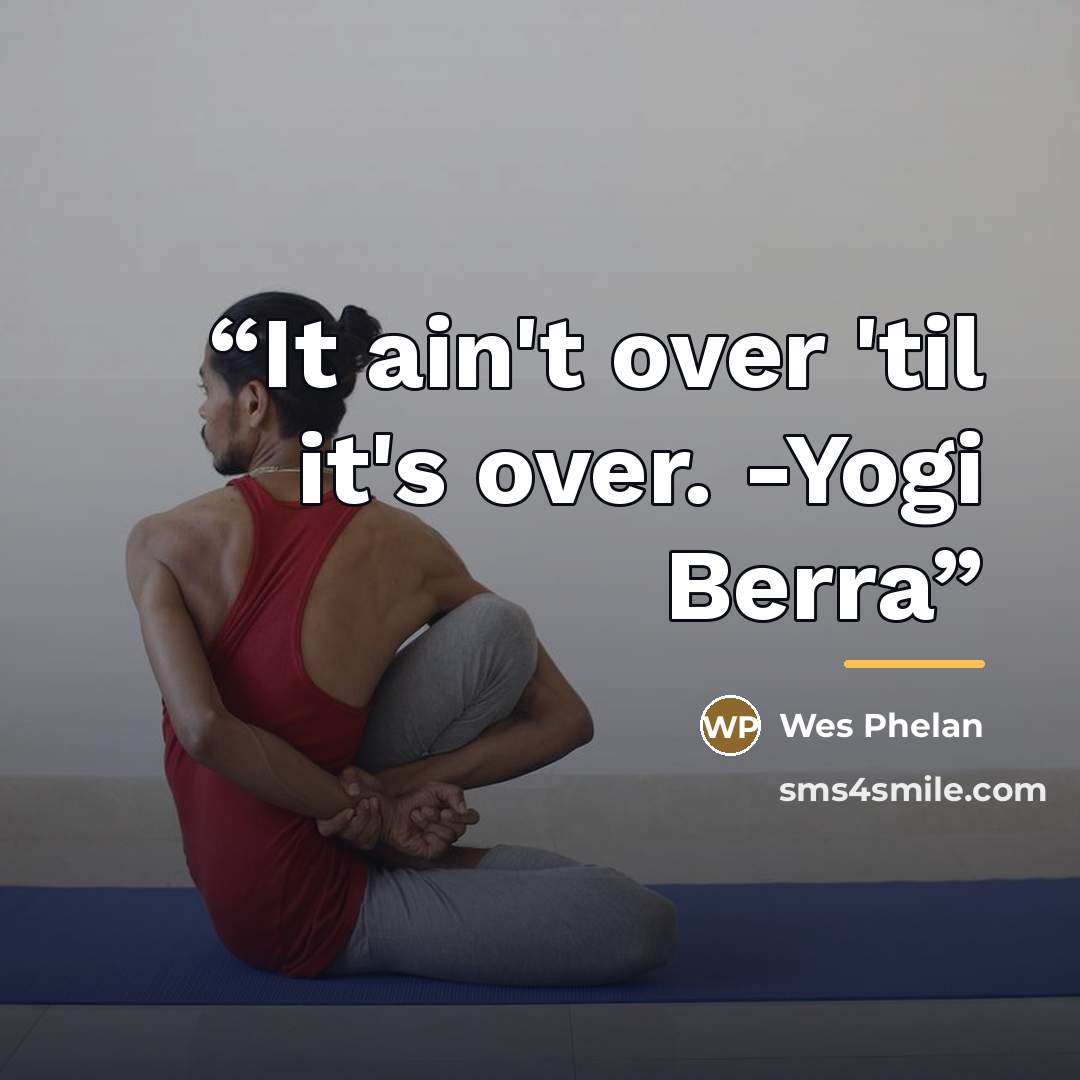 “It ain't over 'til it's over. -Yogi Berra” quote by Wes Phelan