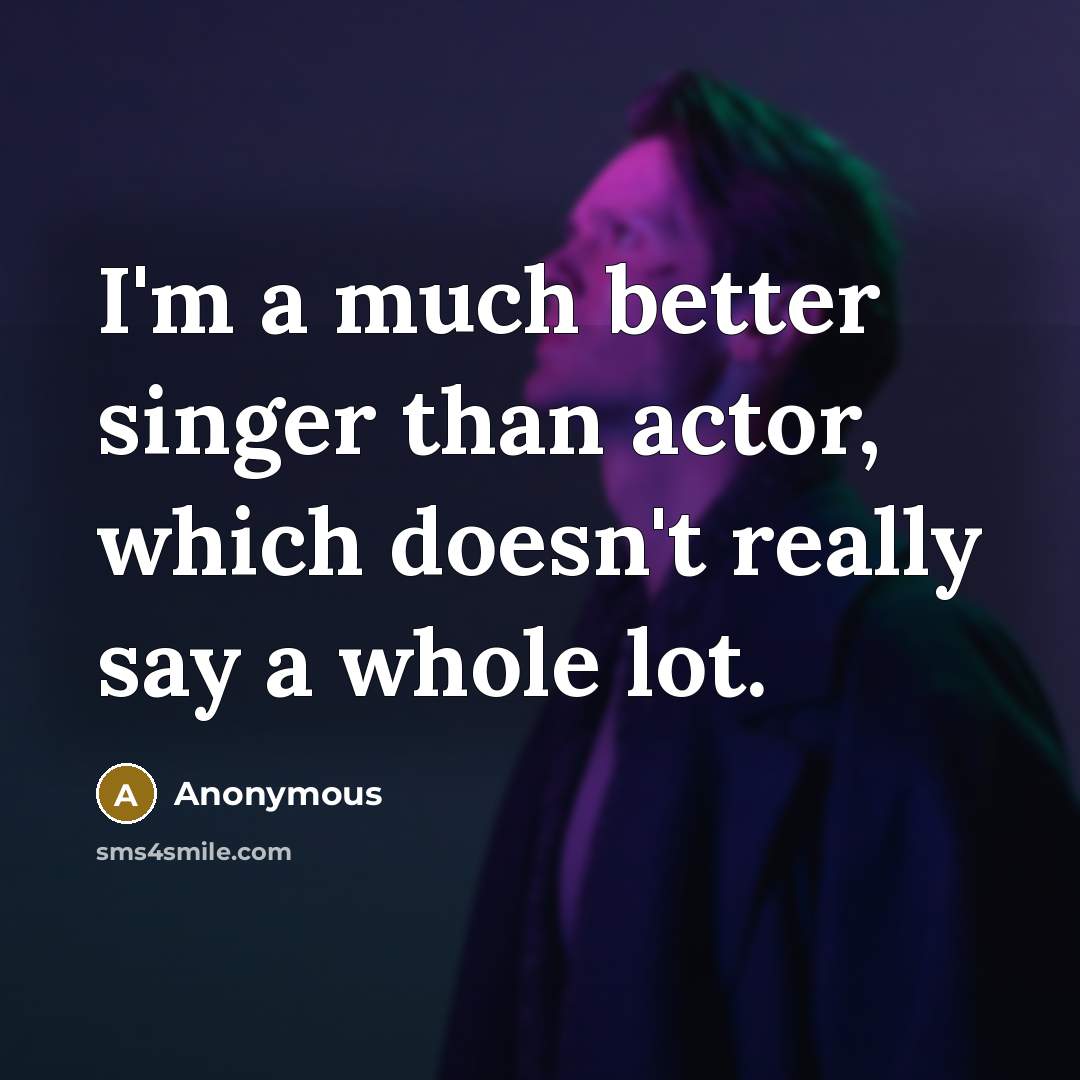 “I'm a much better singer than actor, which doesn't really say a whole lot.” quote by Anonymous