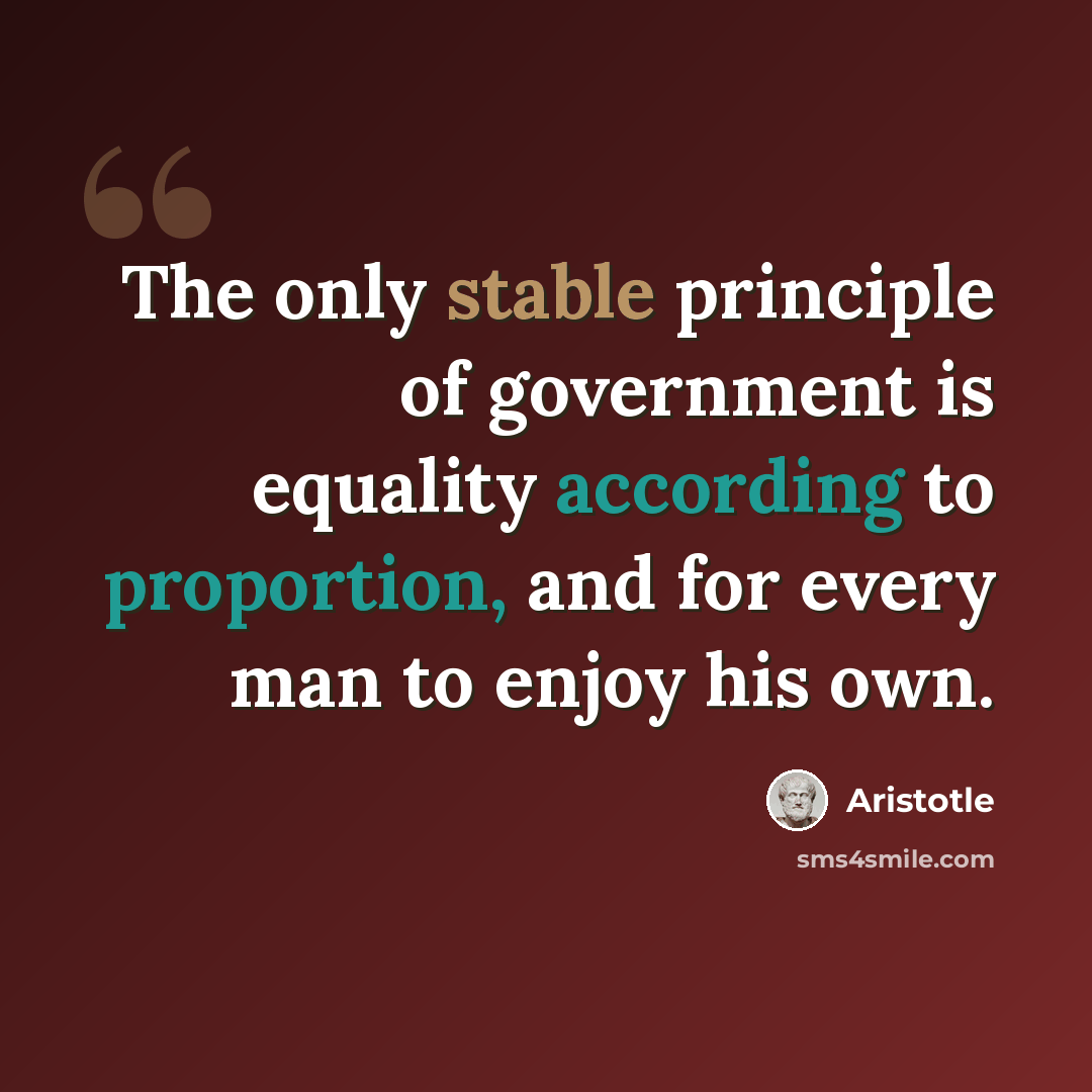 “The only stable principle of government is equality according to proportion, and for every man to enjoy his own.” quote by Aristotle