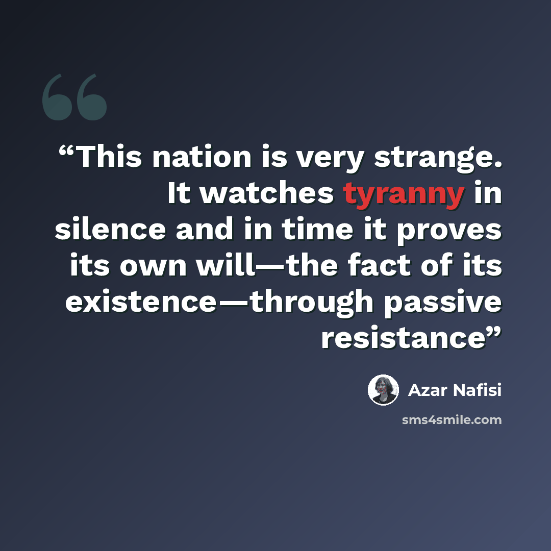 “This nation is very strange. It watches tyranny in silence and in time it proves its own will—the fact of its existence—through passive resistance” quote by Azar Nafisi