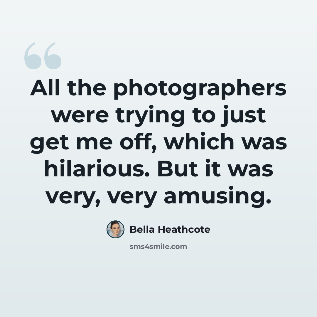 “All the photographers were trying to just get me off, which was hilarious. But it was very, very amusing.” quote by Bella Heathcote
