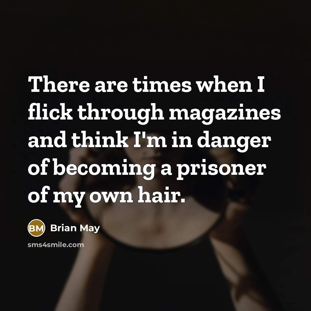 “There are times when I flick through magazines and think I'm in danger of becoming a prisoner of my own hair.” quote by Brian May