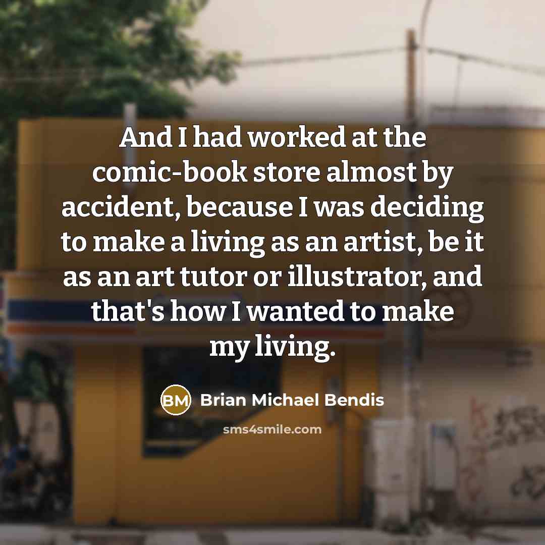 “And I had worked at the comic-book store almost by accident, because I was deciding to make a living as an artist, be it as an art tutor or illustrator, and that's how I wanted to make my living.” quote by Brian Michael Bendis