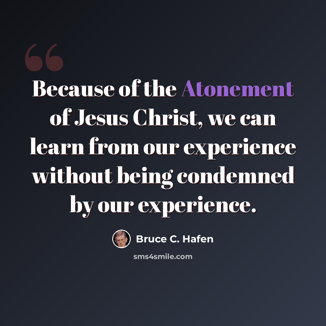 “Because of the Atonement of Jesus Christ, we can learn from our experience without being condemned by our experience.” quote by Bruce C. Hafen