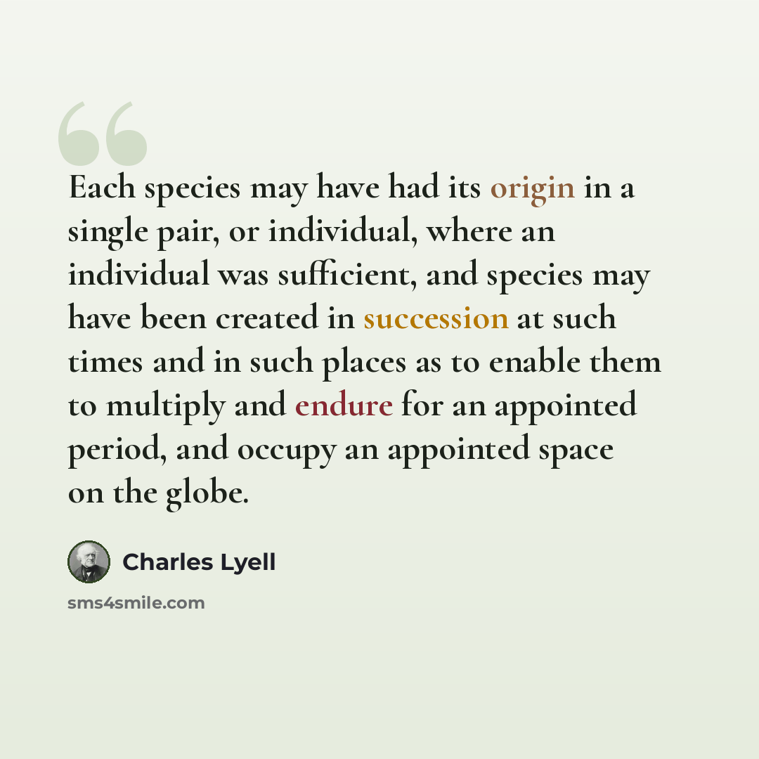 “Each species may have had its origin in a single pair, or individual, where an individual was sufficient, and species may have been created in succession at such times and in such places as to enable them to multiply and endure for an appointed period, and occupy an appointed space on the globe.” quote by Charles Lyell