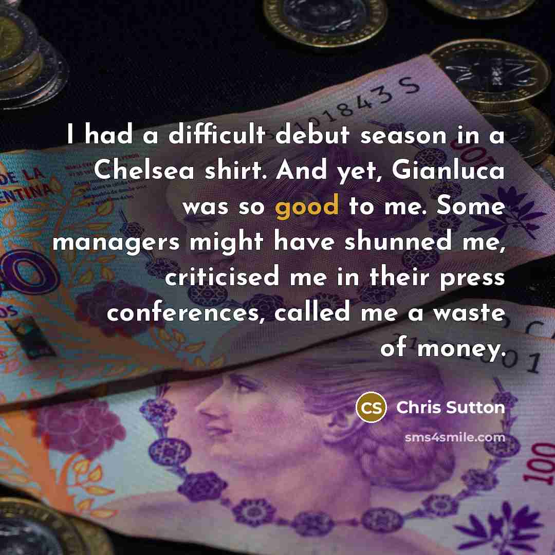 “I had a difficult debut season in a Chelsea shirt. And yet, Gianluca was so good to me. Some managers might have shunned me, criticised me in their press conferences, called me a waste of money.” quote by Chris Sutton