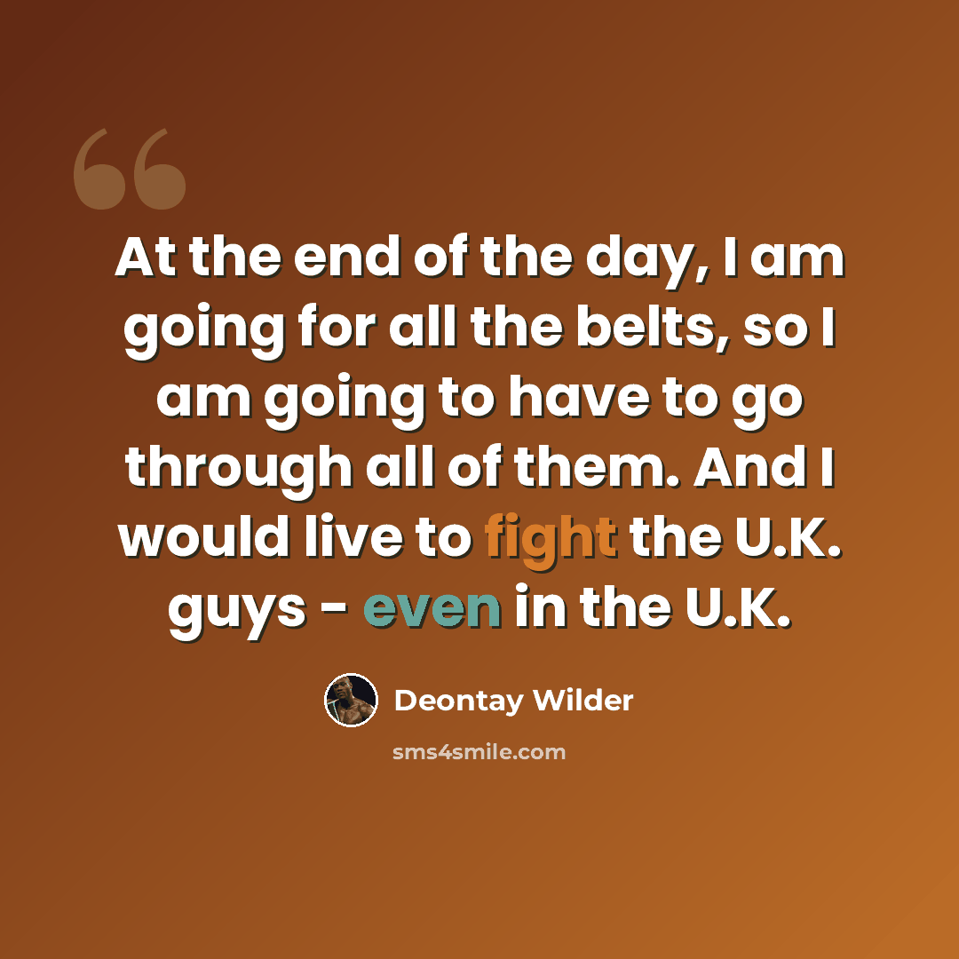 “At the end of the day, I am going for all the belts, so I am going to have to go through all of them. And I would live to fight the U.K. guys - even in the U.K.” quote by Deontay Wilder