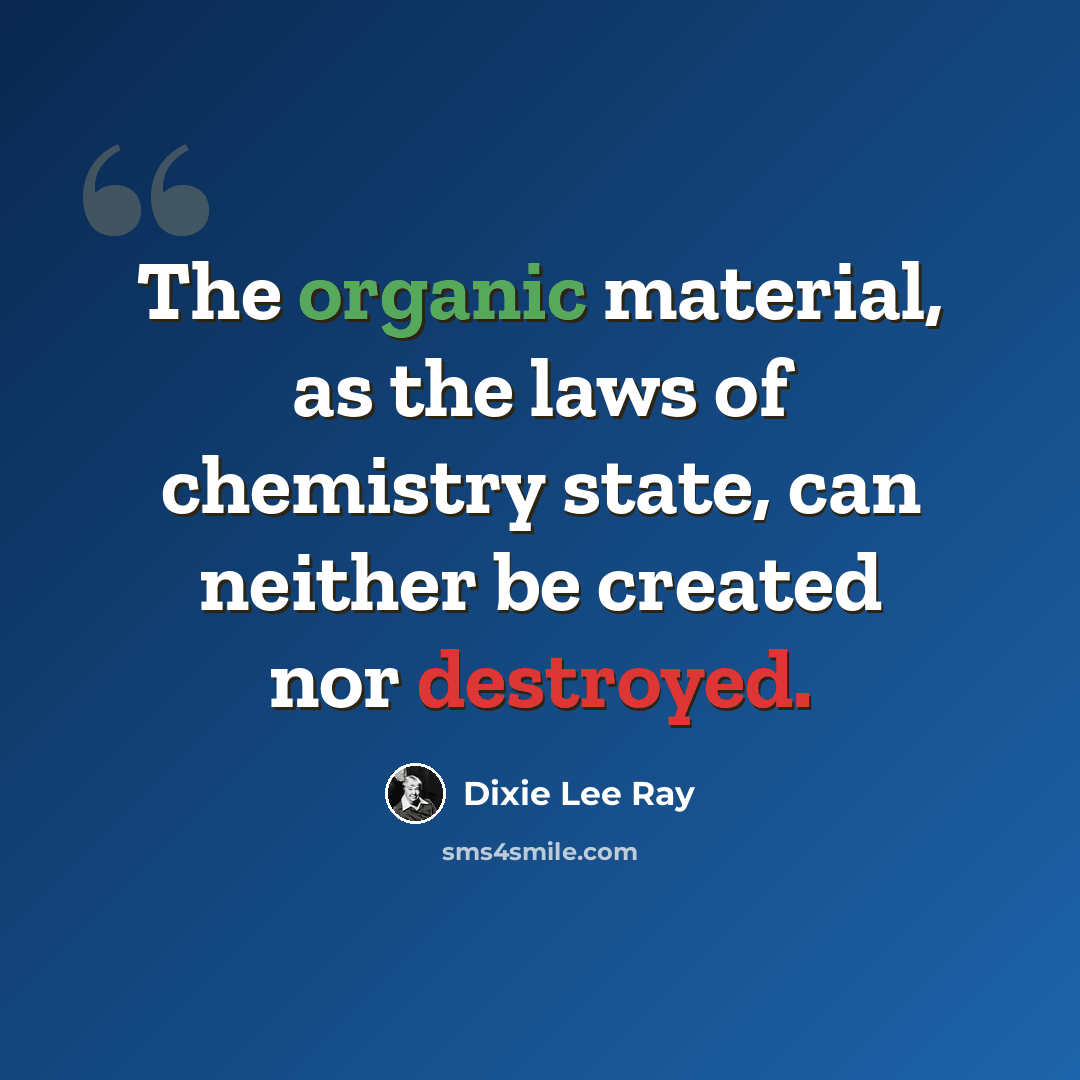 “The organic material, as the laws of chemistry state, can neither be created nor destroyed.” quote by Dixie Lee Ray