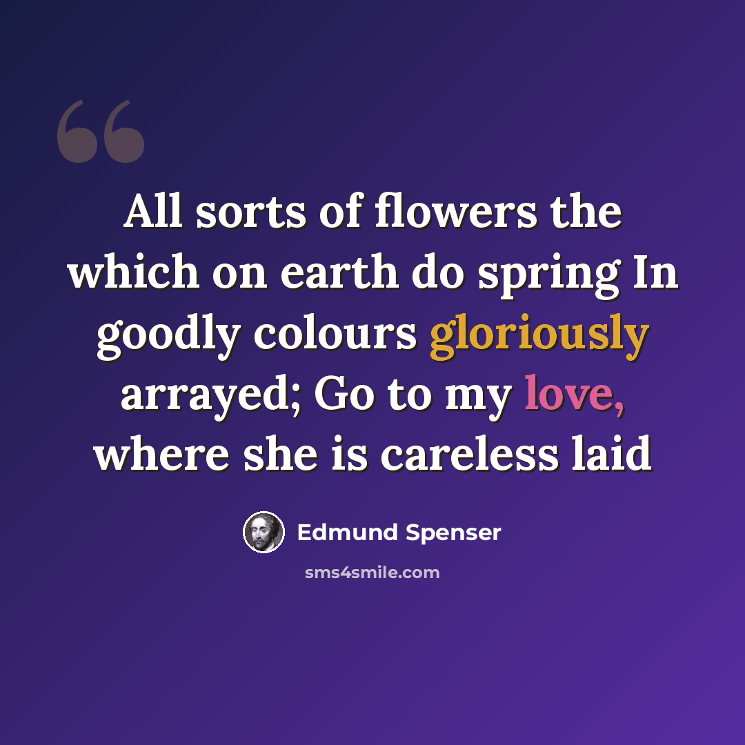 “All sorts of flowers the which on earth do spring In goodly colours gloriously arrayed; Go to my love, where she is careless laid” quote by Edmund Spenser