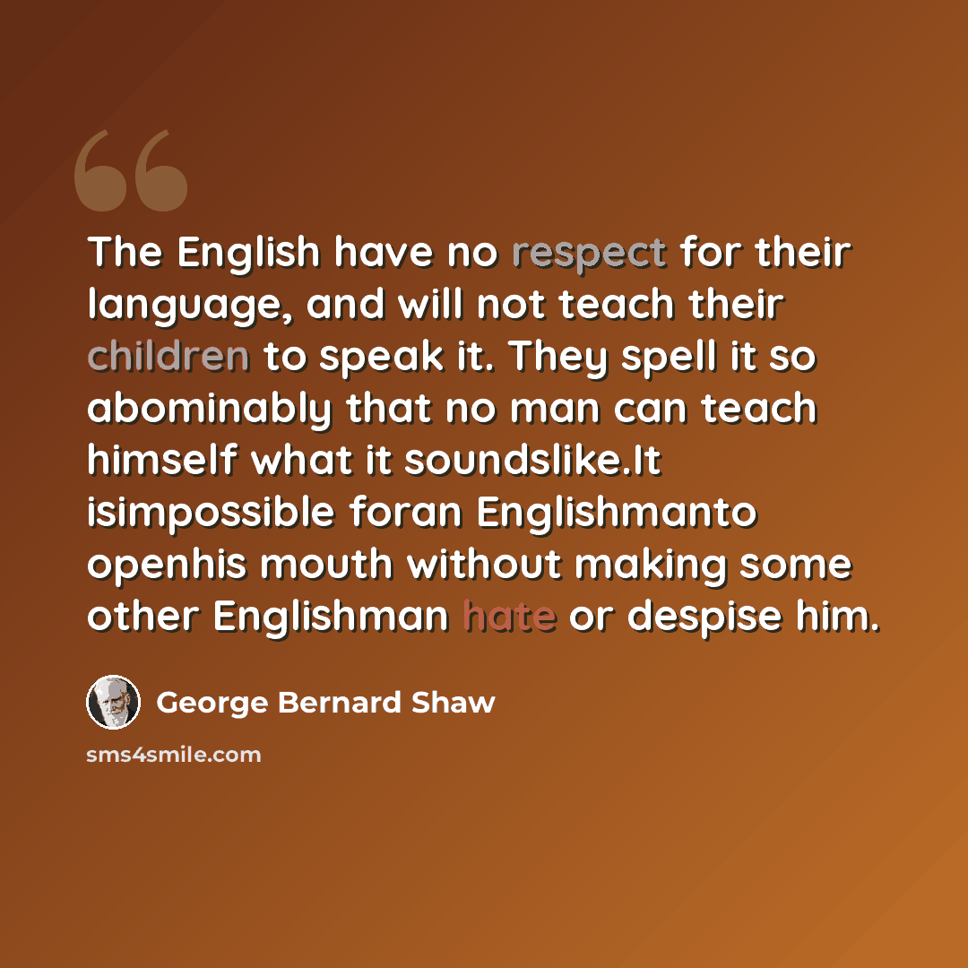 “The English have no respect for their language, and will not teach their children to speak it. They spell it so abominably that no man can teach himself what it soundslike.It isimpossible foran Englishmanto openhis mouth without making some other Englishman hate or despise him.” quote by George Bernard Shaw