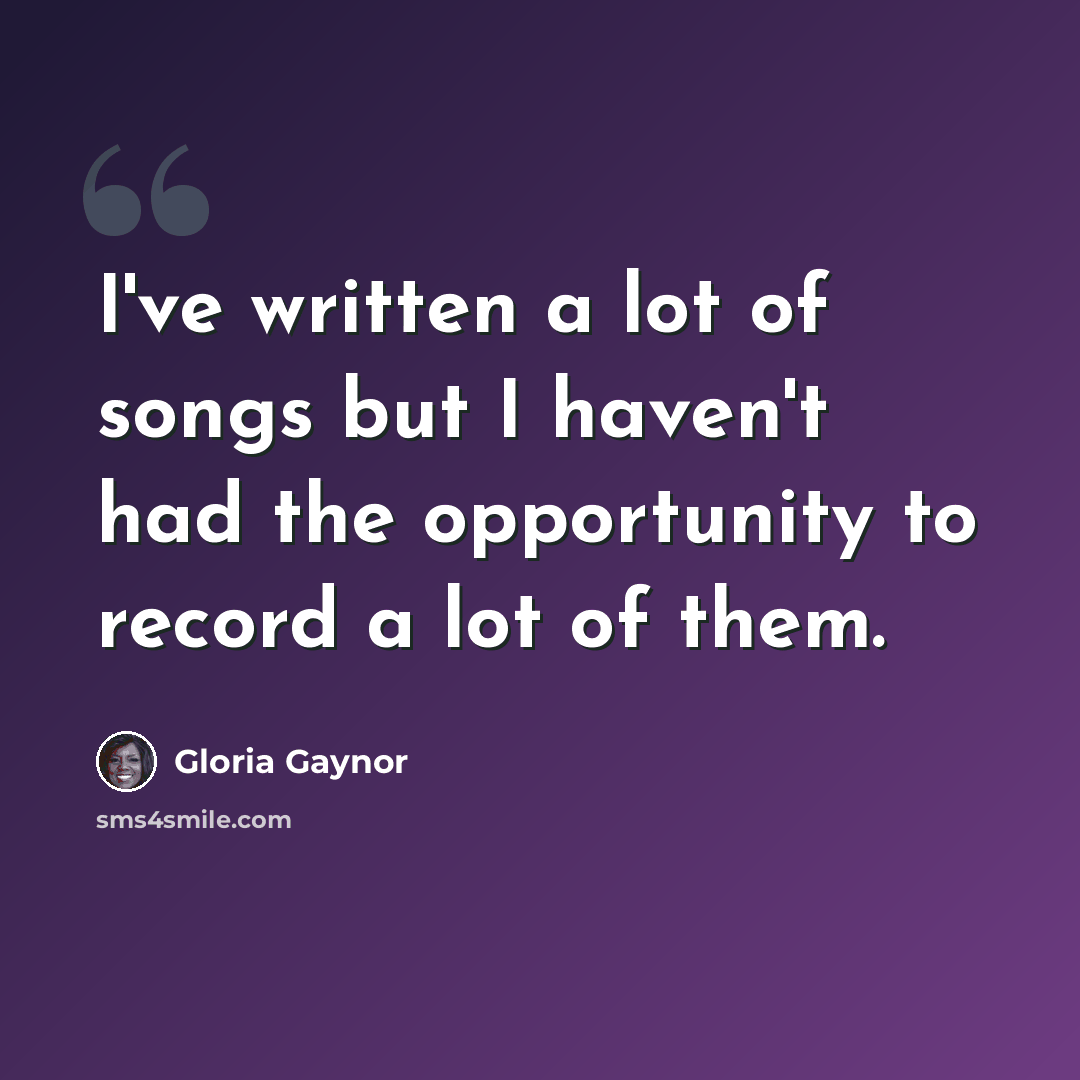 “I've written a lot of songs but I haven't had the opportunity to record a lot of them.” quote by Gloria Gaynor
