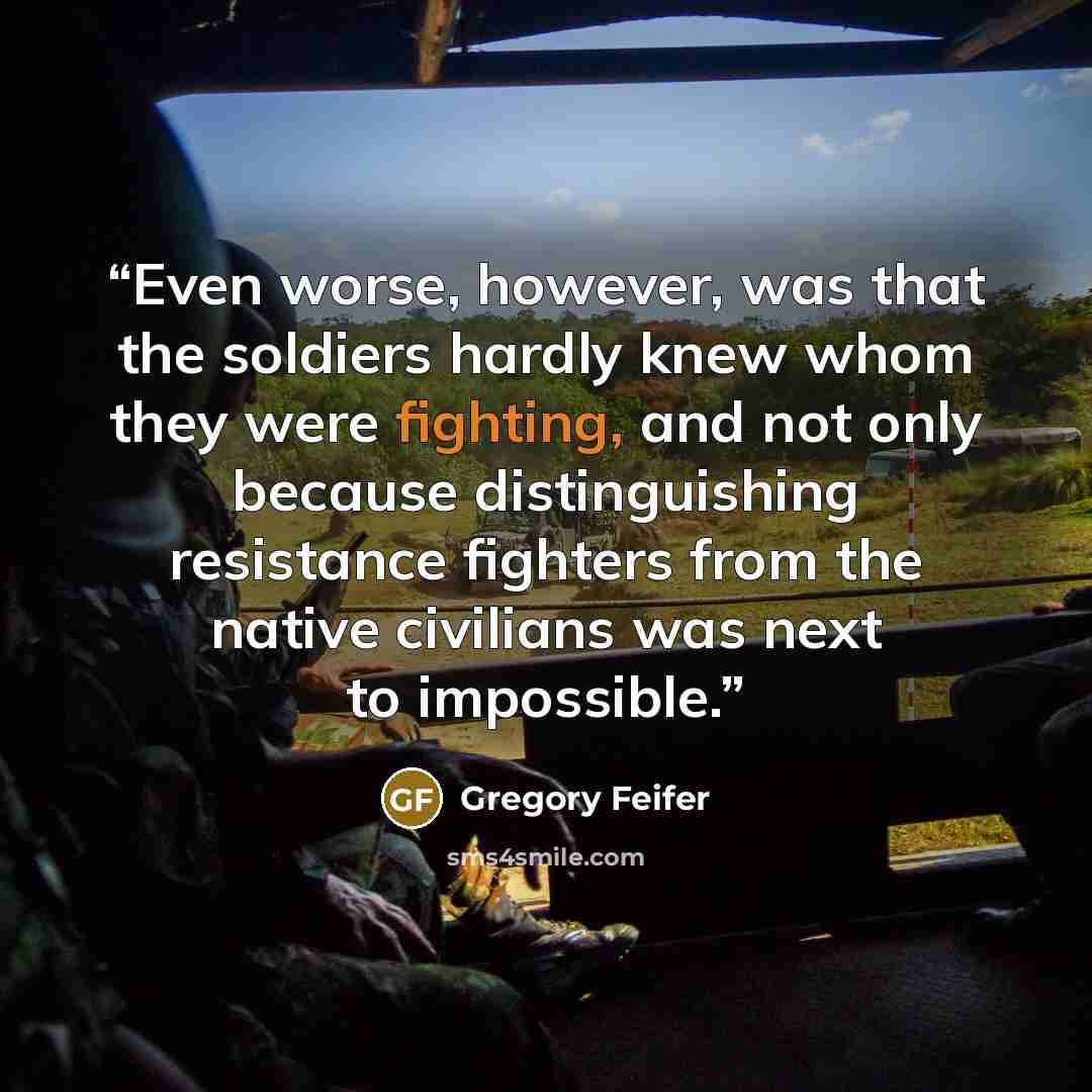 “Even worse, however, was that the soldiers hardly knew whom they were fighting, and not only because distinguishing resistance fighters from the native civilians was next to impossible.” quote by Gregory Feifer
