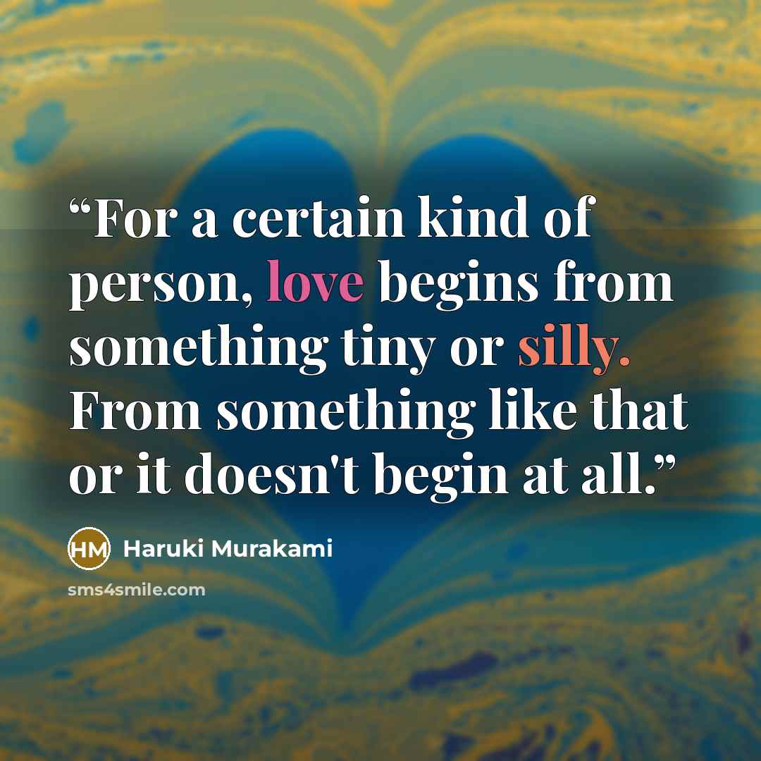 “For a certain kind of person, love begins from something tiny or silly. From something like that or it doesn't begin at all.” quote by Haruki Murakami