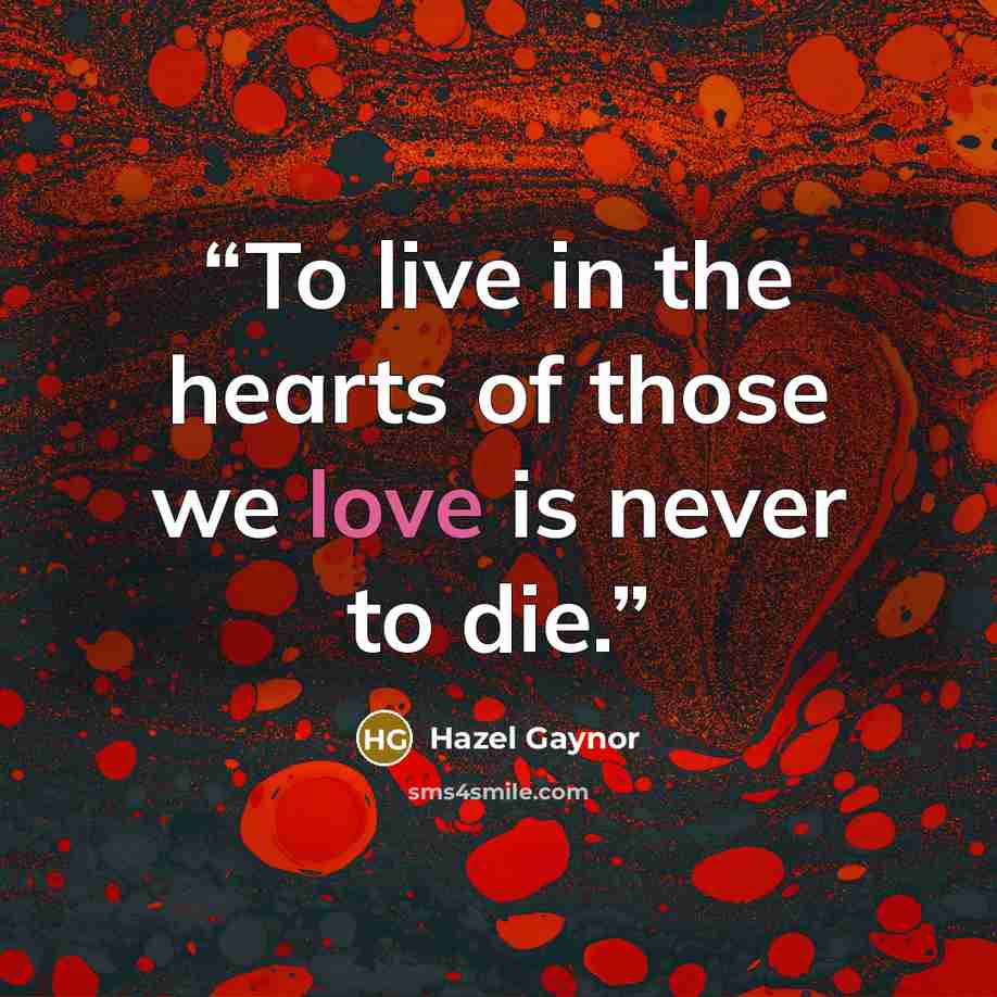 “To live in the hearts of those we love is never to die.” quote by Hazel Gaynor