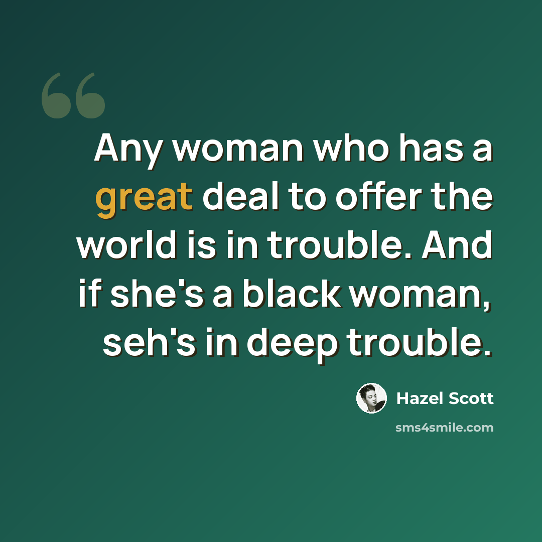 “Any woman who has a great deal to offer the world is in trouble. And if she's a black woman, seh's in deep trouble.” quote by Hazel Scott