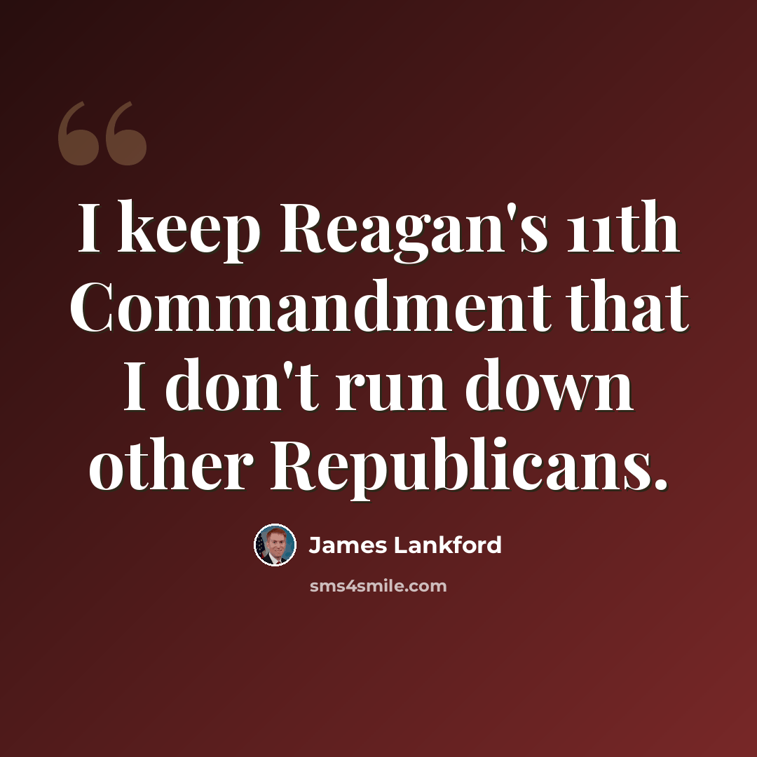 “I keep Reagan's 11th Commandment that I don't run down other Republicans.” quote by James Lankford