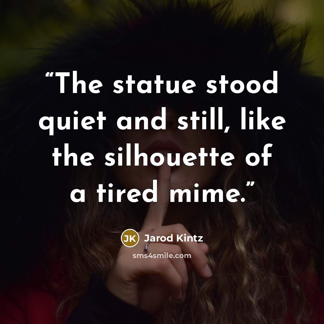 “The statue stood quiet and still, like the silhouette of a tired mime.” quote by Jarod Kintz