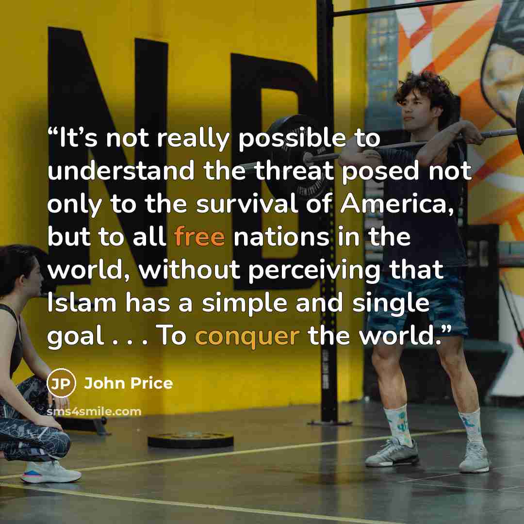 “It’s not really possible to understand the threat posed not only to the survival of America, but to all free nations in the world, without perceiving that Islam has a simple and single goal . . . To conquer the world.” quote by John Price