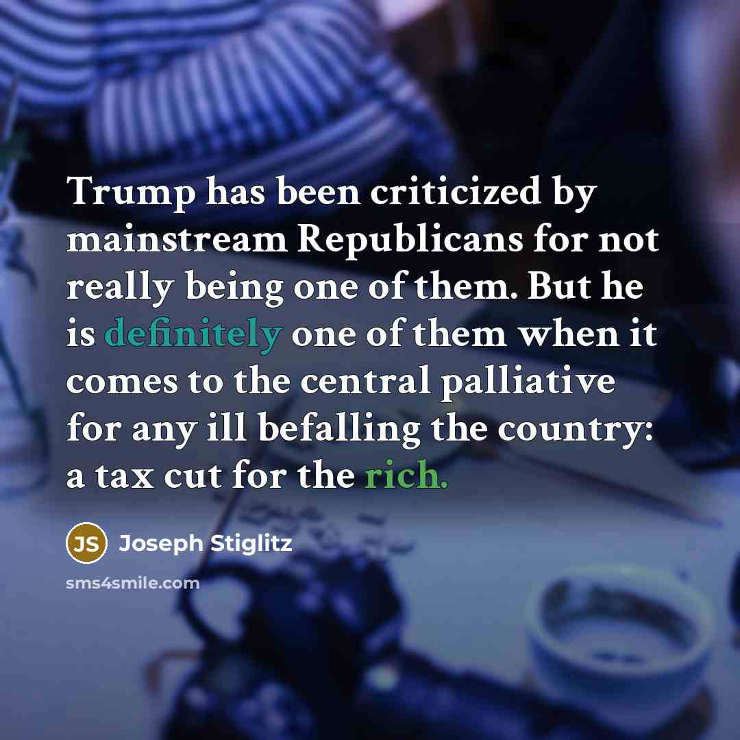 “Trump has been criticized by mainstream Republicans for not really being one of them. But he is definitely one of them when it comes to the central palliative for any ill befalling the country: a tax cut for the rich.” quote by Joseph Stiglitz