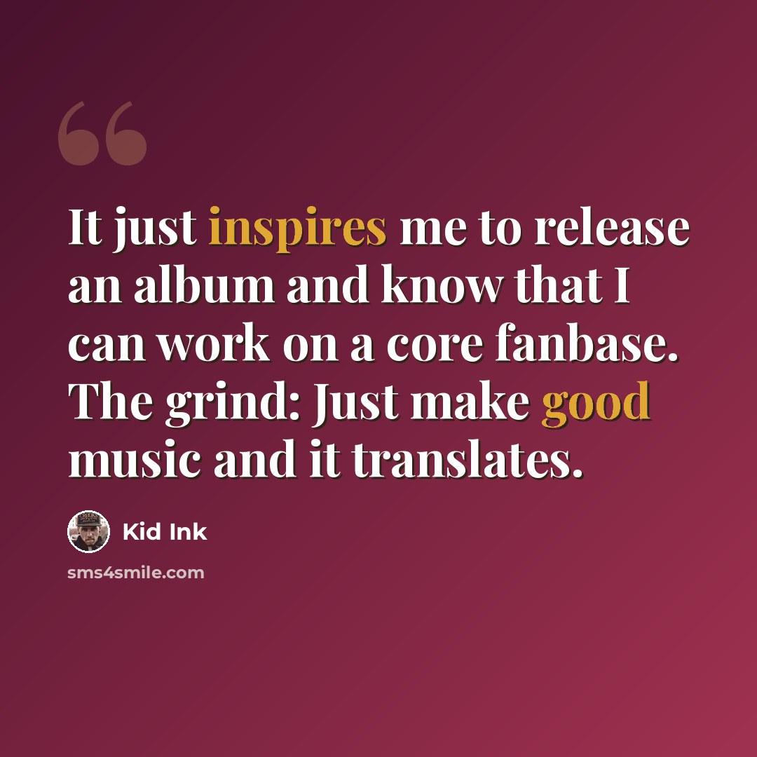 “It just inspires me to release an album and know that I can work on a core fanbase. The grind: Just make good music and it translates.” quote by Kid Ink