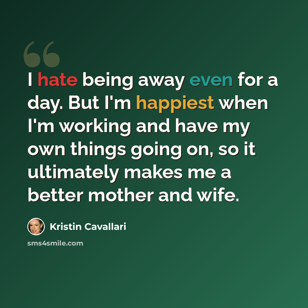 “I hate being away even for a day. But I'm happiest when I'm working and have my own things going on, so it ultimately makes me a better mother and wife.” quote by Kristin Cavallari