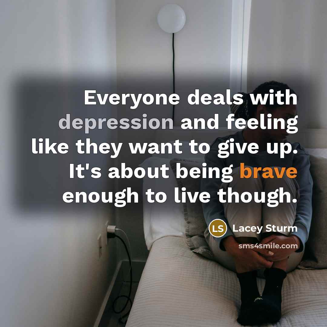“Everyone deals with depression and feeling like they want to give up. It's about being brave enough to live though.” quote by Lacey Sturm