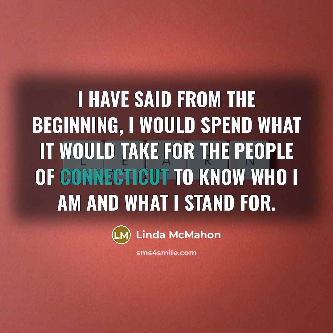 “I have said from the beginning, I would spend what it would take for the people of Connecticut to know who I am and what I stand for.” quote by Linda McMahon