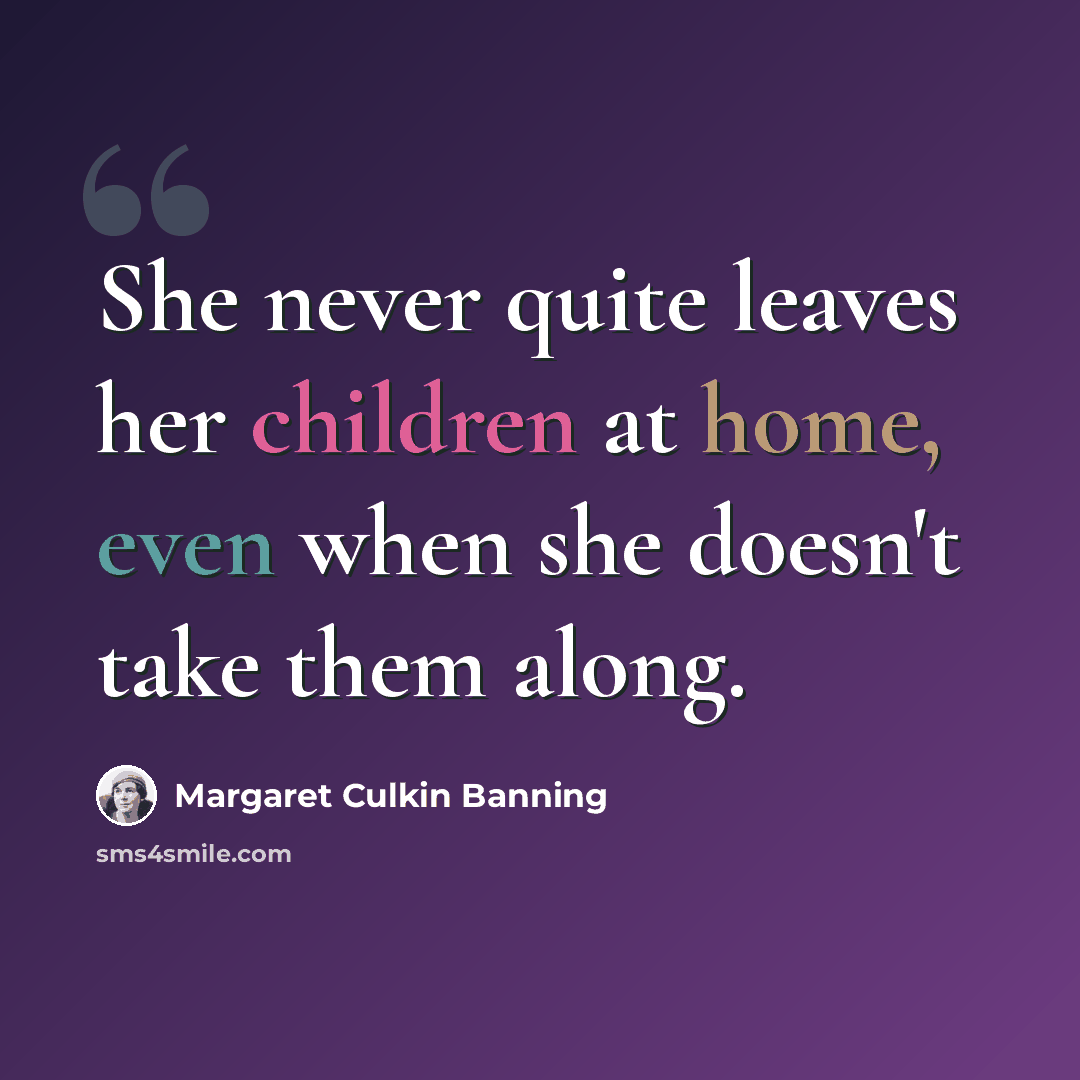 “She never quite leaves her children at home, even when she doesn't take them along.” quote by Margaret Culkin Banning