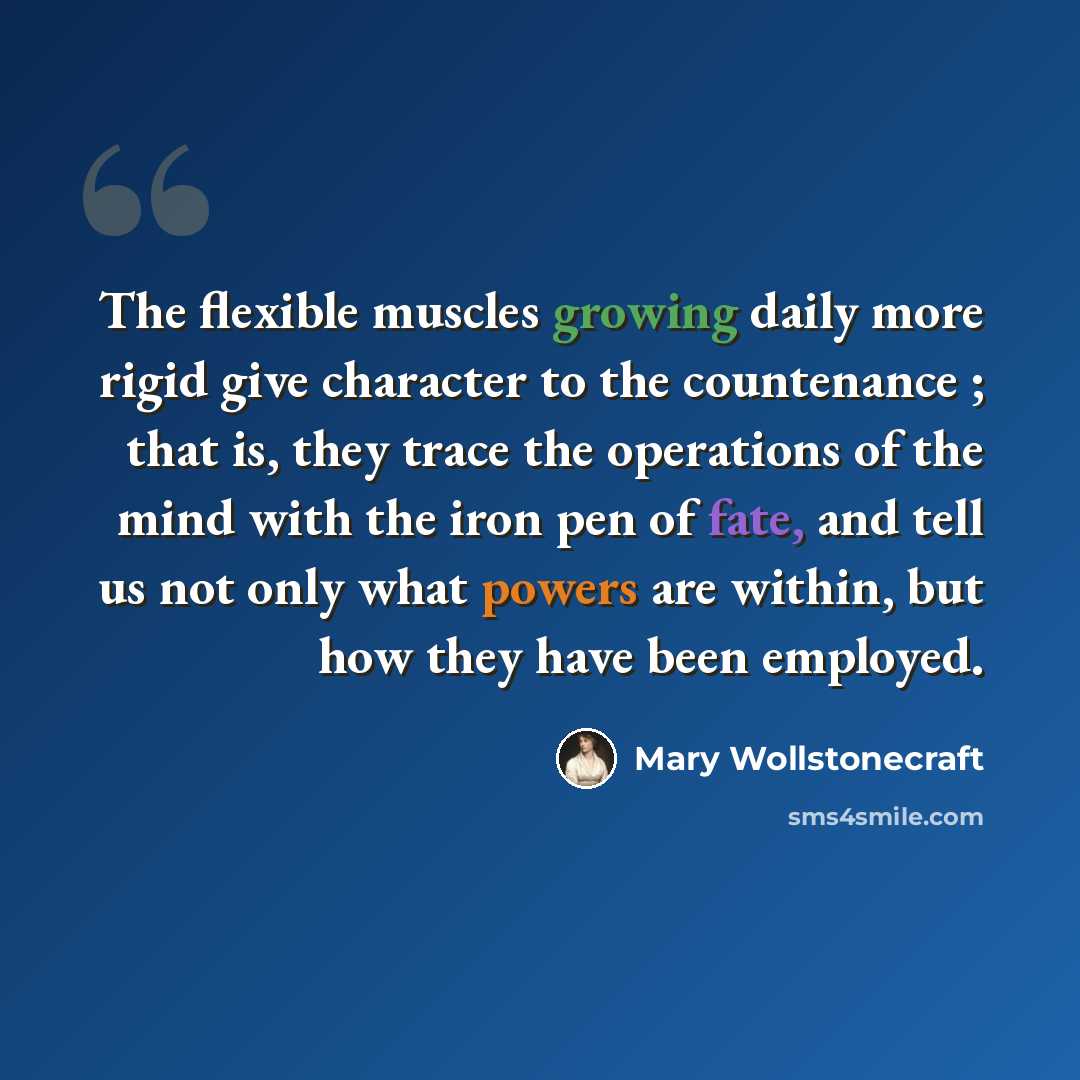 “The flexible muscles growing daily more rigid give character to the countenance ; that is, they trace the operations of the mind with the iron pen of fate, and tell us not only what powers are within, but how they have been employed.” quote by Mary Wollstonecraft