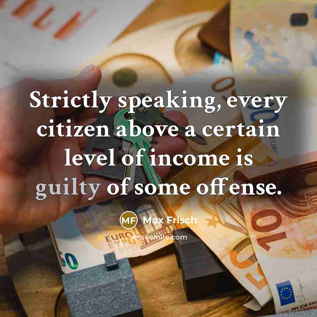 “Strictly speaking, every citizen above a certain level of income is guilty of some offense.” quote by Max Frisch