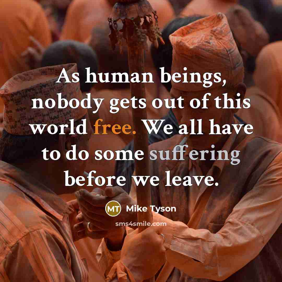 “As human beings, nobody gets out of this world free. We all have to do some suffering before we leave.” quote by Mike Tyson