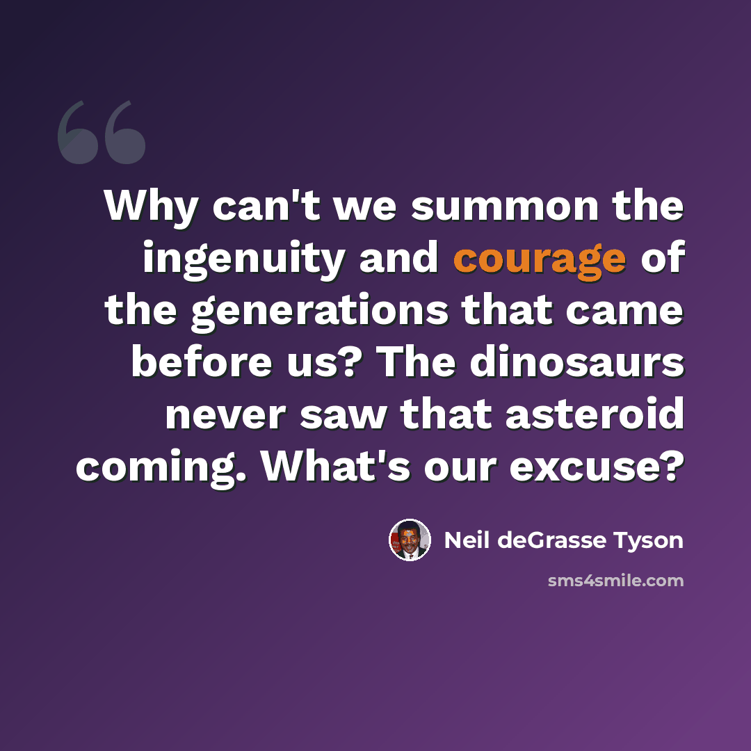 “Why can't we summon the ingenuity and courage of the generations that came before us? The dinosaurs never saw that asteroid coming. What's our excuse?” quote by Neil deGrasse Tyson