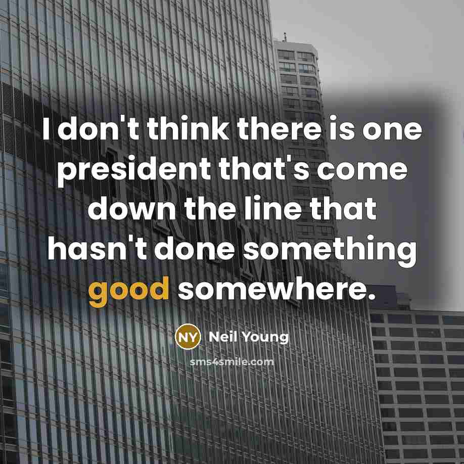 “I don't think there is one president that's come down the line that hasn't done something good somewhere.” quote by Neil Young