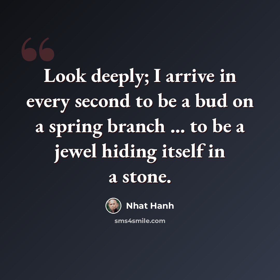 “Look deeply; I arrive in every second to be a bud on a spring branch ... to be a jewel hiding itself in a stone.” quote by Nhat Hanh