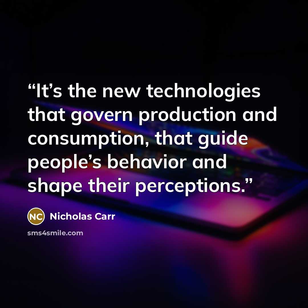 “It’s the new technologies that govern production and consumption, that guide people’s behavior and shape their perceptions.” quote by Nicholas Carr