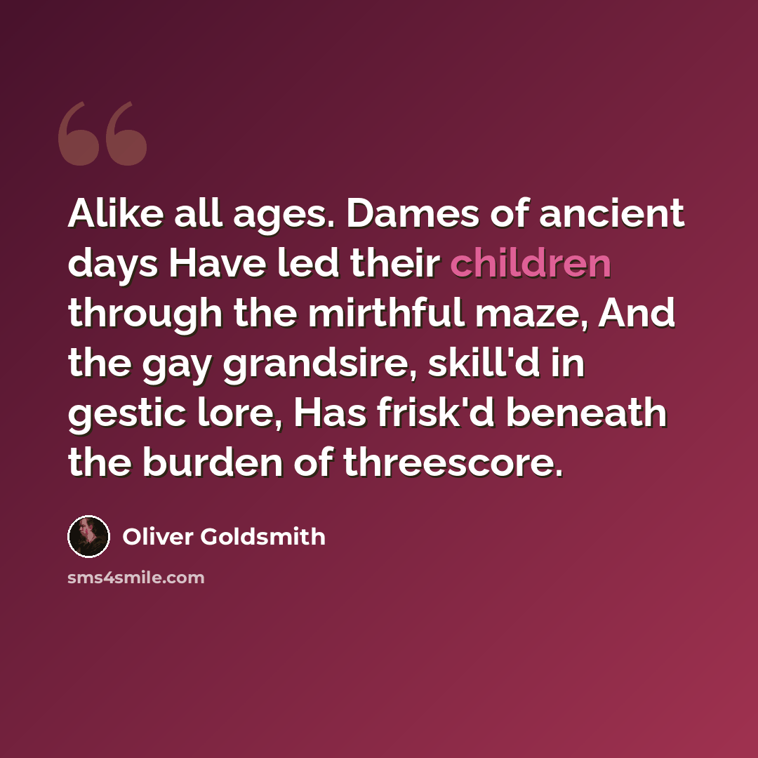 “Alike all ages. Dames of ancient days Have led their children through the mirthful maze, And the gay grandsire, skill'd in gestic lore, Has frisk'd beneath the burden of threescore.” quote by Oliver Goldsmith