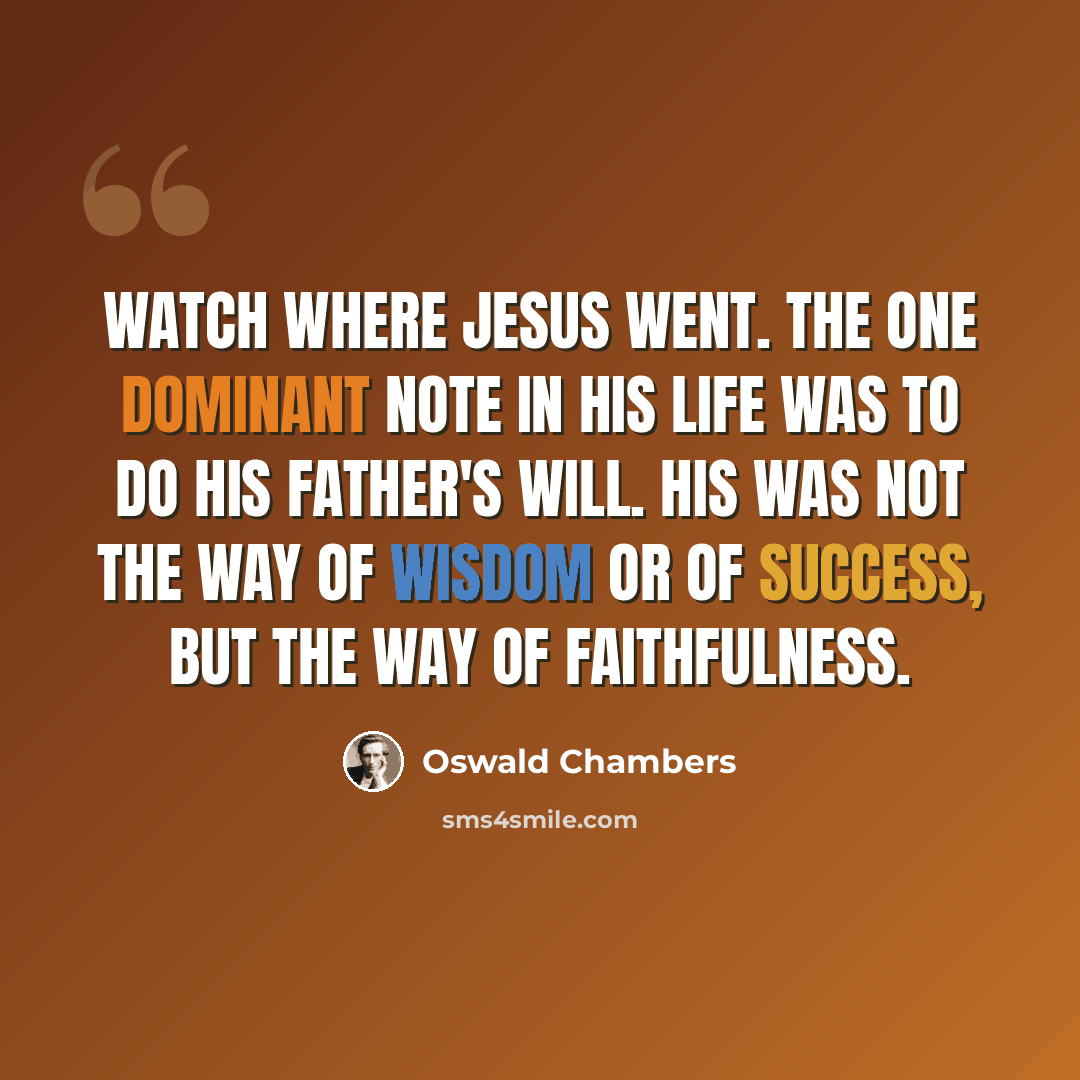“Watch where Jesus went. The one dominant note in His life was to do His Father's will. His was not the way of wisdom or of success, but the way of faithfulness.” quote by Oswald Chambers