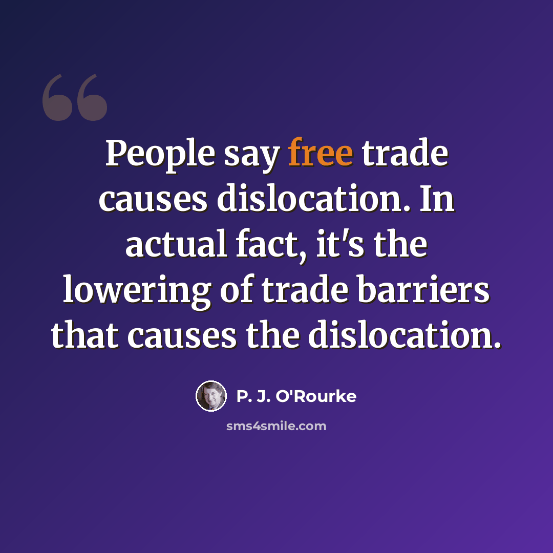 “People say free trade causes dislocation. In actual fact, it's the lowering of trade barriers that causes the dislocation.” quote by P. J. O'Rourke