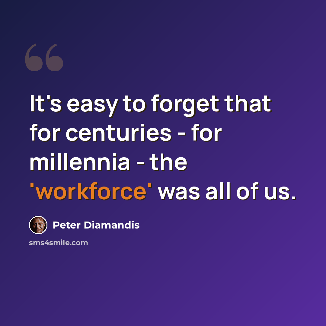 “It's easy to forget that for centuries - for millennia - the 'workforce' was all of us.” quote by Peter Diamandis
