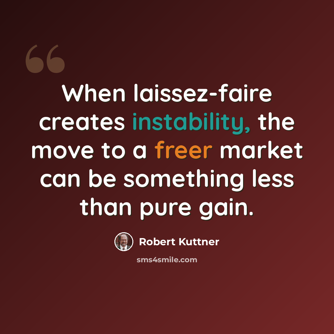 “When laissez-faire creates instability, the move to a freer market can be something less than pure gain.” quote by Robert Kuttner