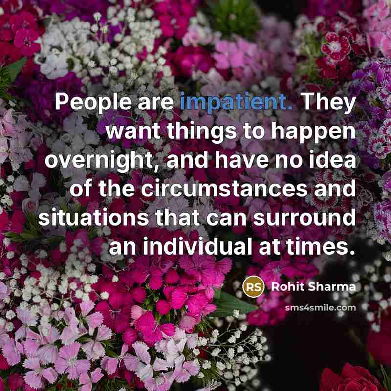 “People are impatient. They want things to happen overnight, and have no idea of the circumstances and situations that can surround an individual at times.” quote by Rohit Sharma