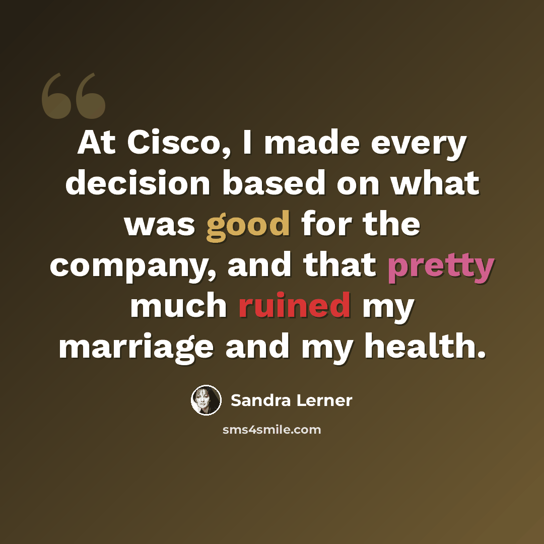 “At Cisco, I made every decision based on what was good for the company, and that pretty much ruined my marriage and my health.” quote by Sandra Lerner