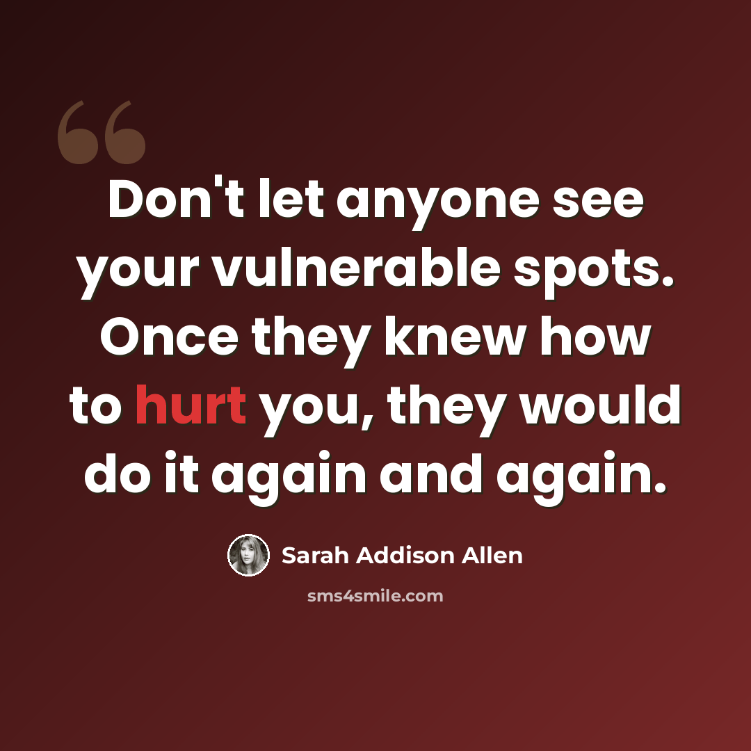 “Don't let anyone see your vulnerable spots. Once they knew how to hurt you, they would do it again and again.” quote by Sarah Addison Allen
