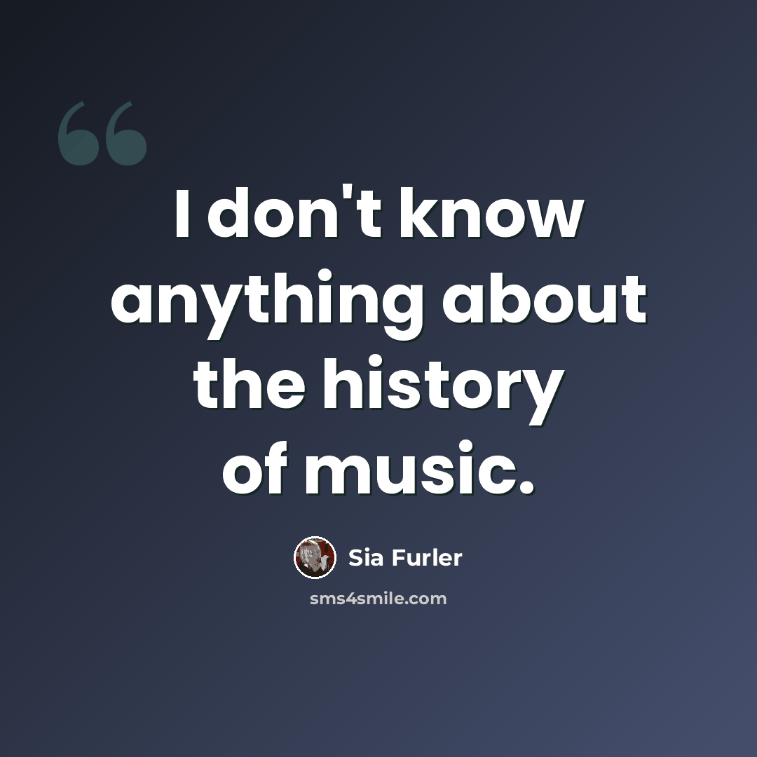 “I don't know anything about the history of music.” quote by Sia Furler