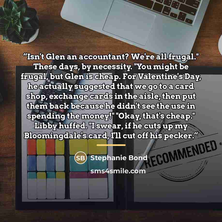 “Isn't Glen an accountant? We're all frugal." These days, by necessity. "You might be frugal, but Glen is cheap. For Valentine's Day, he actually suggested that we go to a card shop, exchange cards in the aisle, then put them back because he didn't see the use in spending the money!" "Okay, that's…” quote by Stephanie Bond
