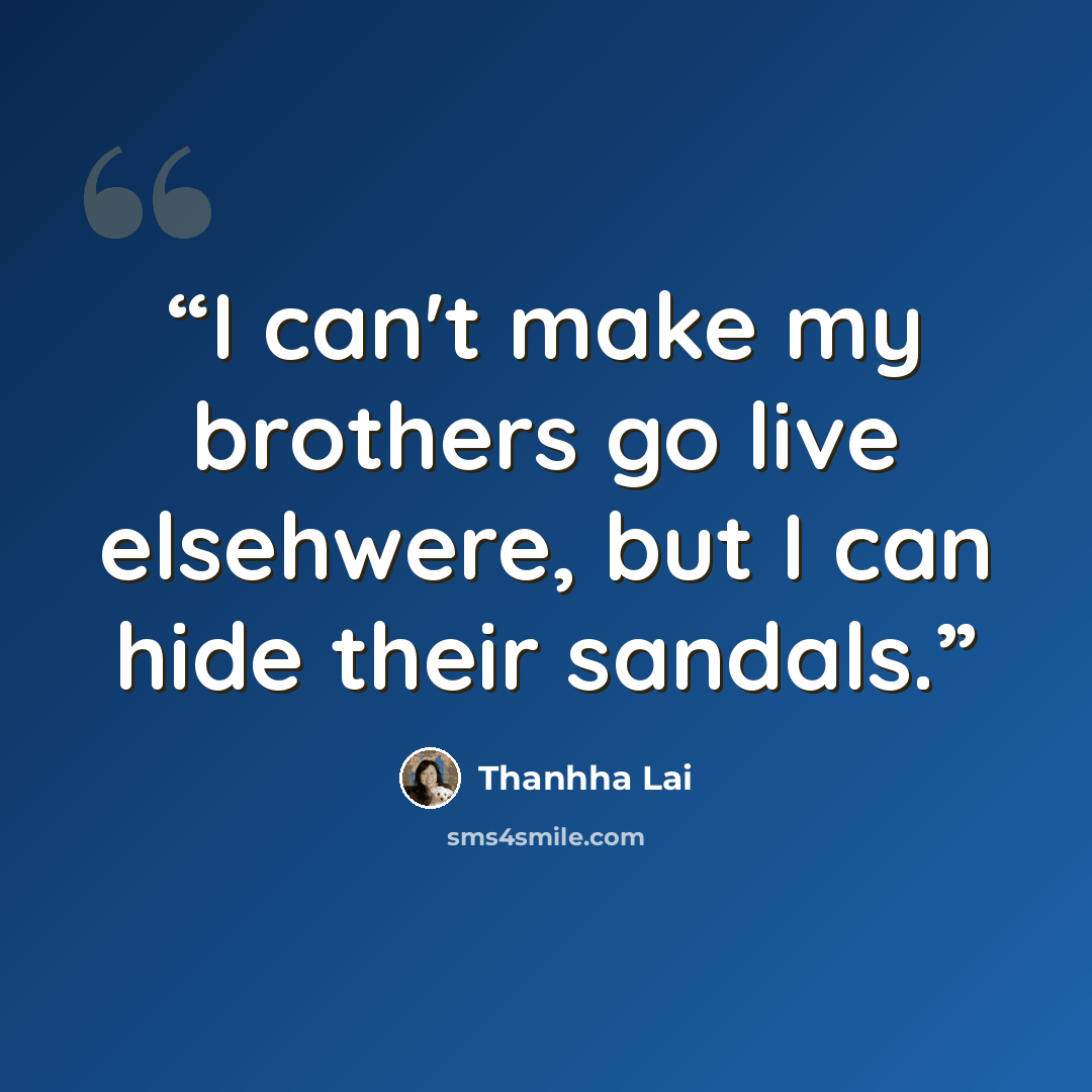 “I can't make my brothers go live elsehwere, but I can hide their sandals.” quote by Thanhha Lai
