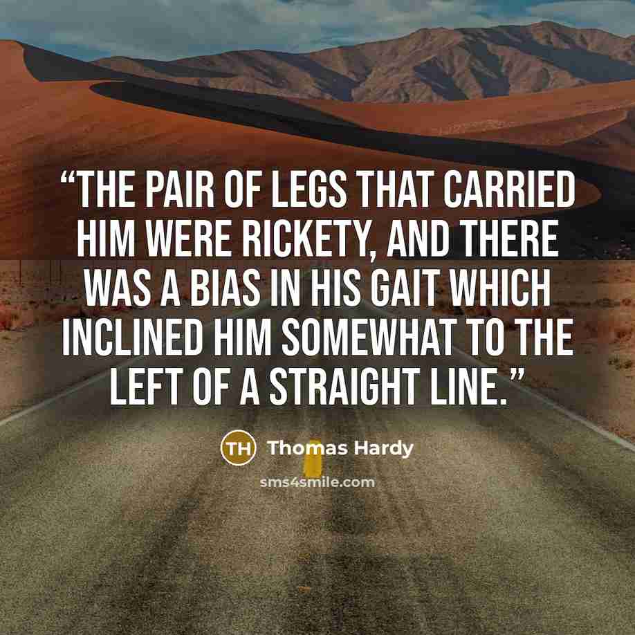 “The pair of legs that carried him were rickety, and there was a bias in his gait which inclined him somewhat to the left of a straight line.” quote by Thomas Hardy