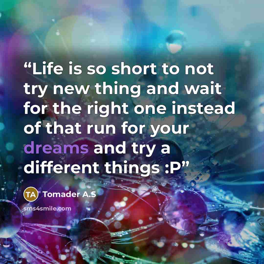 “Life is so short to not try new thing and wait for the right one instead of that run for your dreams and try a different things :P” quote by Tomader A.S